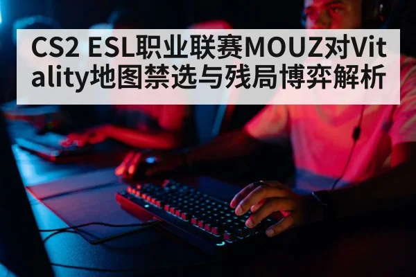 CS2 ESL职业联赛MOUZ对Vitality地图禁选与残局博弈解析