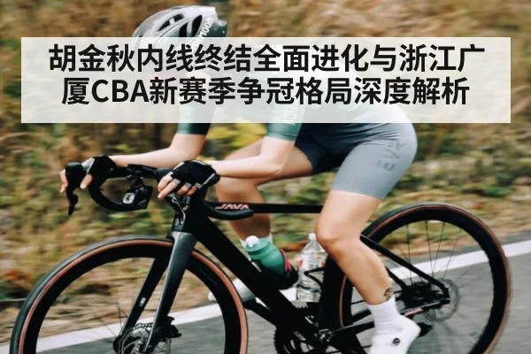 胡金秋内线终结全面进化与浙江广厦CBA新赛季争冠格局深度解析