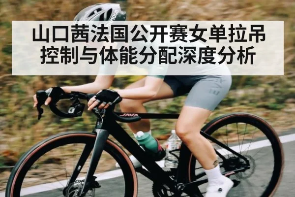山口茜法国公开赛女单拉吊控制与体能分配深度分析