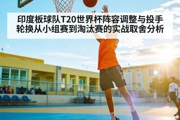 印度板球队T20世界杯阵容调整与投手轮换从小组赛到淘汰赛的实战取舍分析